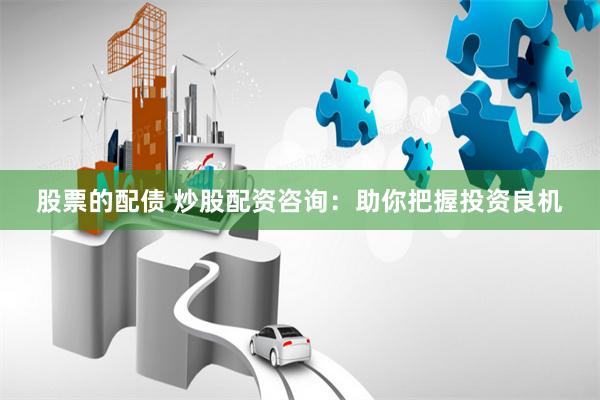 股票的配债 炒股配资咨询：助你把握投资良机