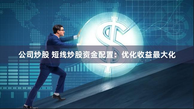 公司炒股 短线炒股资金配置：优化收益最大化