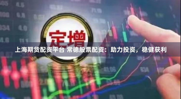 上海期货配资平台 常德股票配资：助力投资，稳健获利