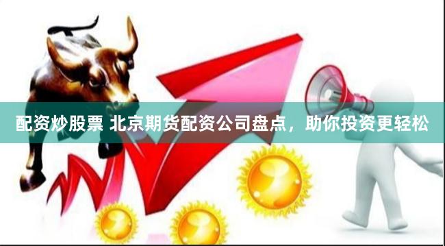 配资炒股票 北京期货配资公司盘点，助你投资更轻松