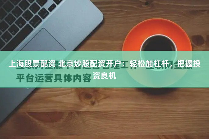 上海股票配资 北京炒股配资开户：轻松加杠杆，把握投资良机
