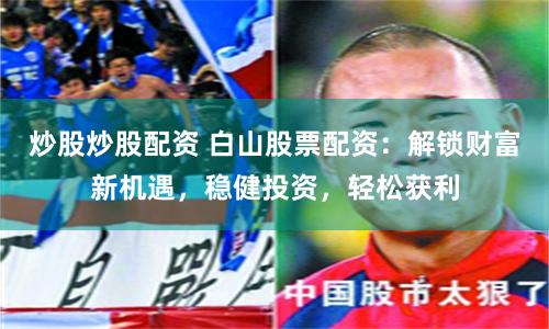炒股炒股配资 白山股票配资：解锁财富新机遇，稳健投资，轻松获利