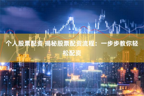 个人股票配资 揭秘股票配资流程：一步步教你轻松配资