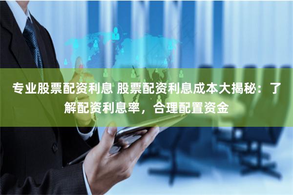 专业股票配资利息 股票配资利息成本大揭秘：了解配资利息率，合理配置资金