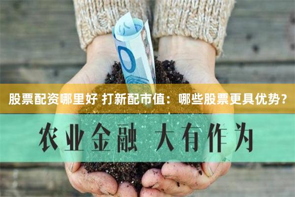 股票配资哪里好 打新配市值：哪些股票更具优势？