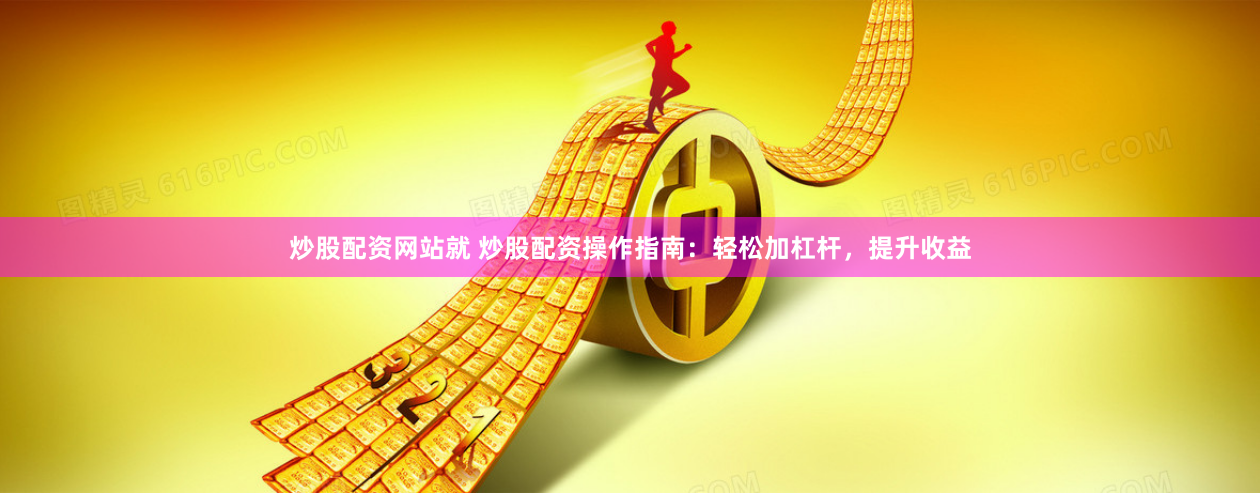 炒股配资网站就 炒股配资操作指南：轻松加杠杆，提升收益
