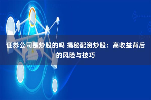 证券公司是炒股的吗 揭秘配资炒股：高收益背后的风险与技巧