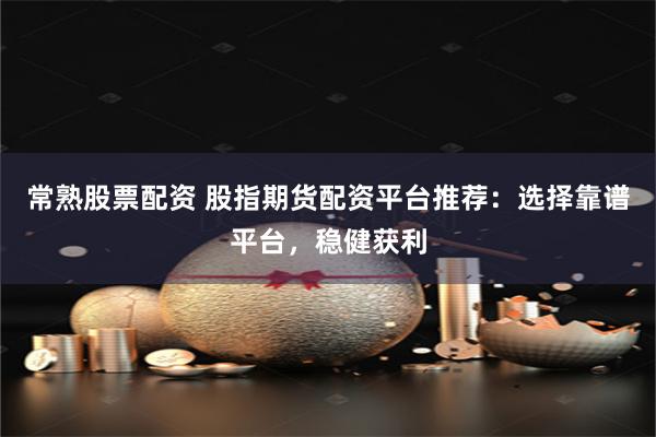 常熟股票配资 股指期货配资平台推荐：选择靠谱平台，稳健获利
