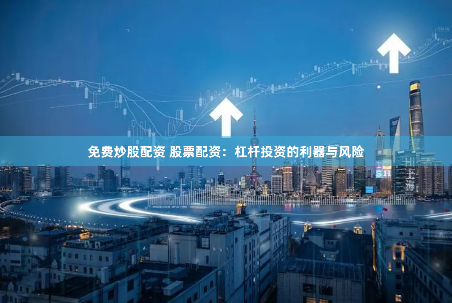 免费炒股配资 股票配资：杠杆投资的利器与风险