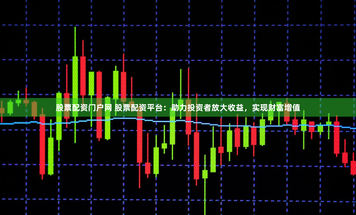 股票配资门户网 股票配资平台：助力投资者放大收益，实现财富增值