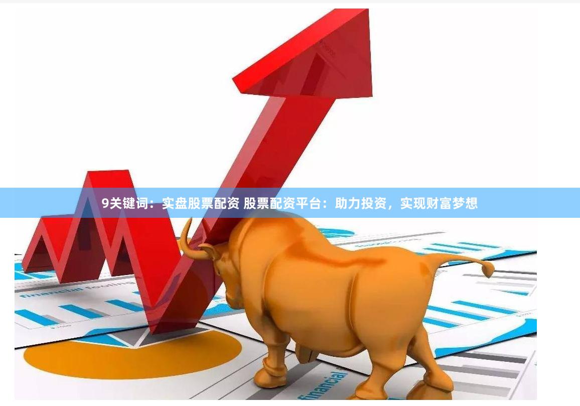 9关键词：实盘股票配资 股票配资平台：助力投资，实现财富梦想