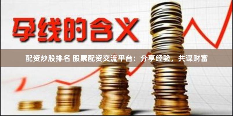 配资炒股排名 股票配资交流平台：分享经验，共谋财富