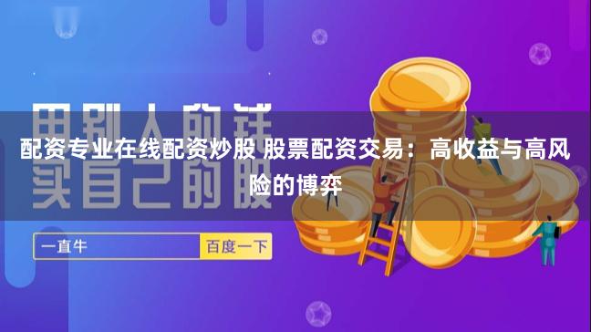配资专业在线配资炒股 股票配资交易：高收益与高风险的博弈