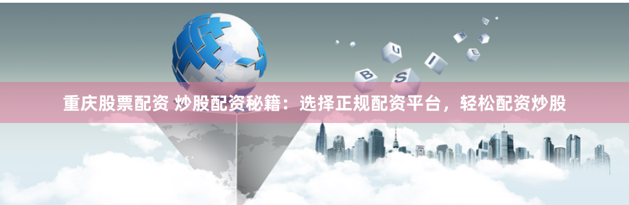 重庆股票配资 炒股配资秘籍：选择正规配资平台，轻松配资炒股