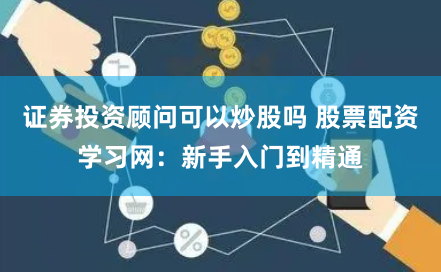 证券投资顾问可以炒股吗 股票配资学习网：新手入门到精通
