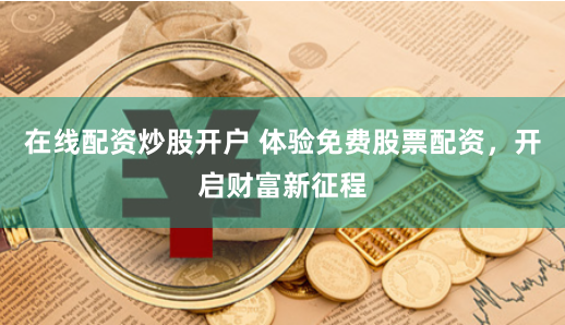 在线配资炒股开户 体验免费股票配资，开启财富新征程