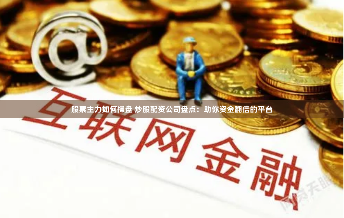 股票主力如何操盘 炒股配资公司盘点：助你资金翻倍的平台