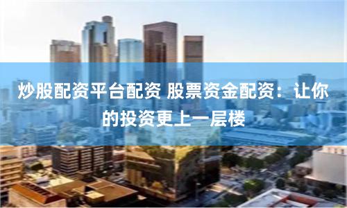 炒股配资平台配资 股票资金配资：让你的投资更上一层楼