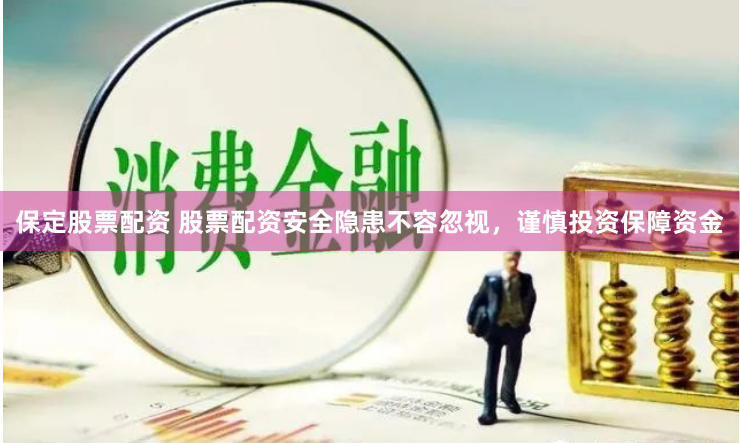 保定股票配资 股票配资安全隐患不容忽视，谨慎投资保障资金