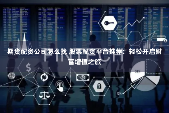 期货配资公司怎么找 股票配资平台推荐：轻松开启财富增值之旅