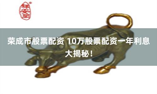 荣成市股票配资 10万股票配资一年利息大揭秘！
