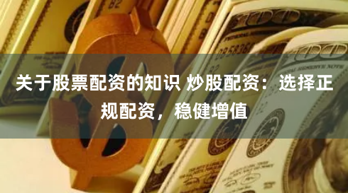 关于股票配资的知识 炒股配资：选择正规配资，稳健增值