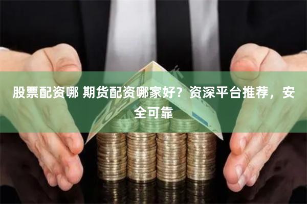 股票配资哪 期货配资哪家好？资深平台推荐，安全可靠