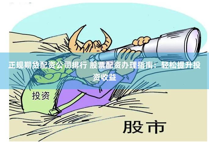 正规期货配资公司排行 股票配资办理指南:轻松提升投资收益