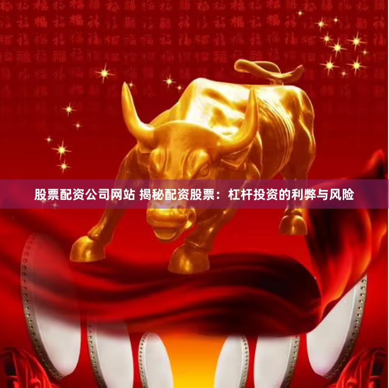 股票配资公司网站 揭秘配资股票：杠杆投资的利弊与风险