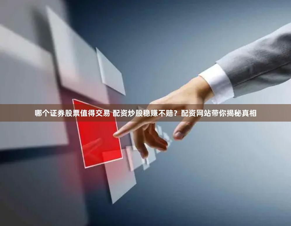 哪个证券股票值得交易 配资炒股稳赚不赔？配资网站带你揭秘真相
