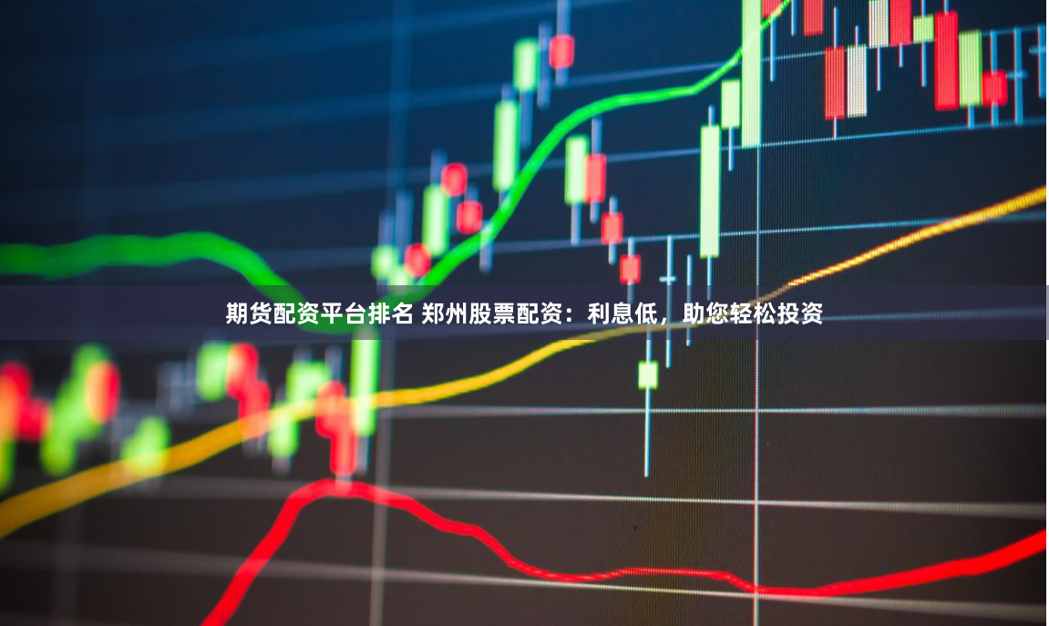 期货配资平台排名 郑州股票配资：利息低，助您轻松投资