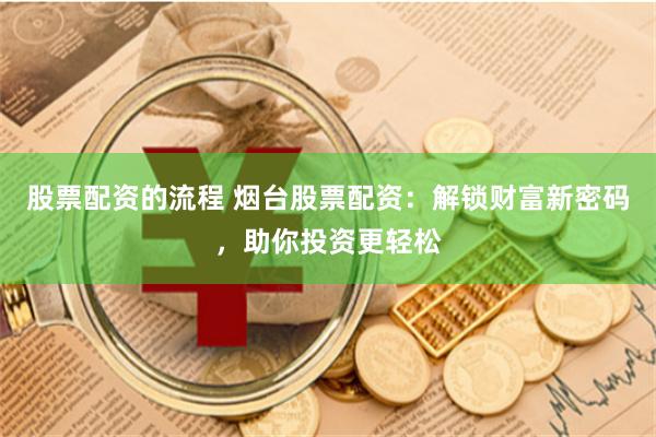 股票配资的流程 烟台股票配资：解锁财富新密码，助你投资更轻松