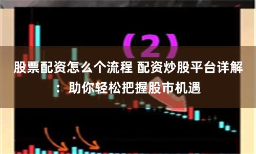 股票配资怎么个流程 配资炒股平台详解：助你轻松把握股市机遇