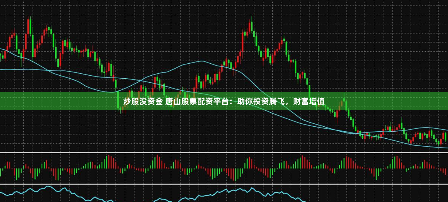 炒股没资金 唐山股票配资平台：助你投资腾飞，财富增值