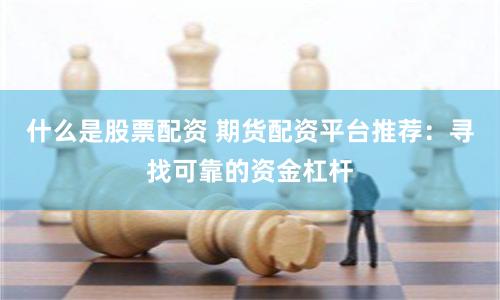 什么是股票配资 期货配资平台推荐：寻找可靠的资金杠杆