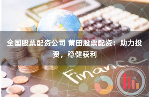全国股票配资公司 莆田股票配资：助力投资，稳健获利