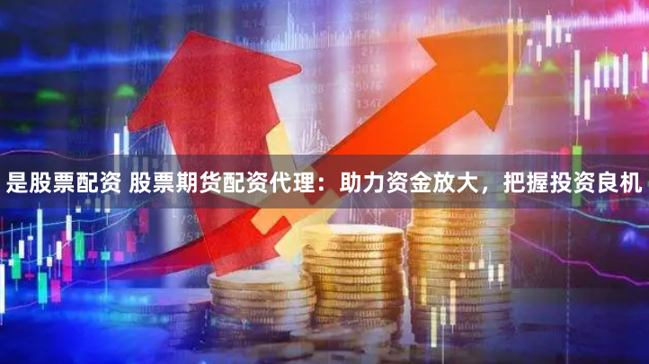 是股票配资 股票期货配资代理：助力资金放大，把握投资良机
