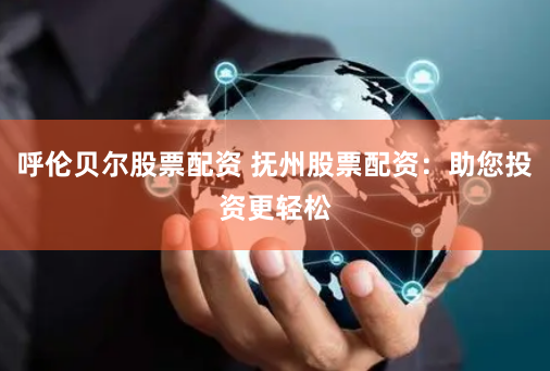 呼伦贝尔股票配资 抚州股票配资：助您投资更轻松