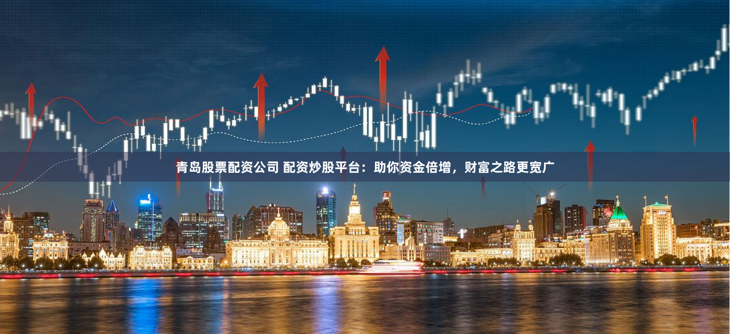 青岛股票配资公司 配资炒股平台：助你资金倍增，财富之路更宽广