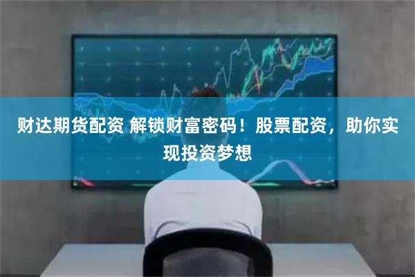 财达期货配资 解锁财富密码！股票配资，助你实现投资梦想