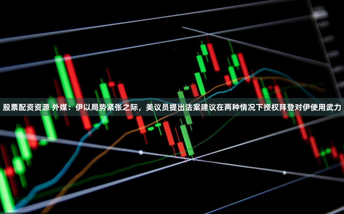 股票配资资源 外媒：伊以局势紧张之际，美议员提出法案建议在两种情况下授权拜登对伊使用武力