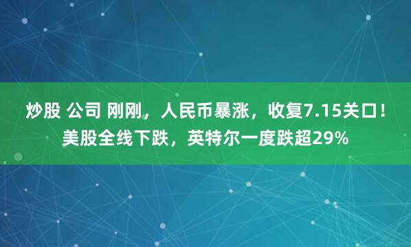 炒股 公司 刚刚，人民币暴涨，收复7.15关口！美股全线下跌，英特尔一度跌超29%