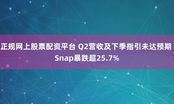 正规网上股票配资平台 Q2营收及下季指引未达预期 Snap暴跌超25.7%