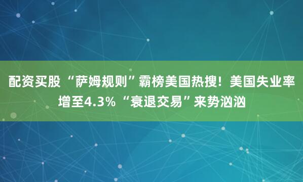 配资买股 “萨姆规则”霸榜美国热搜!  美国失业率增至4.3% “衰退交易”来势汹汹
