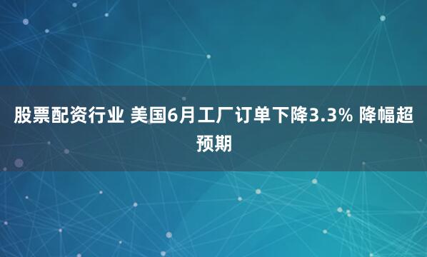 股票配资行业 美国6月工厂订单下降3.3% 降幅超预期