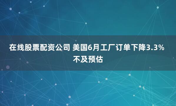 在线股票配资公司 美国6月工厂订单下降3.3% 不及预估