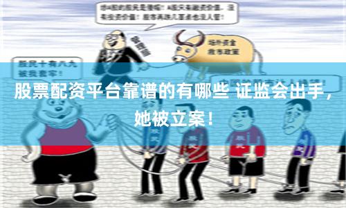 股票配资平台靠谱的有哪些 证监会出手，她被立案！