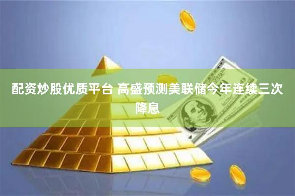 配资炒股优质平台 高盛预测美联储今年连续三次降息