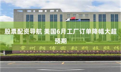 股票配资导航 美国6月工厂订单降幅大超预期