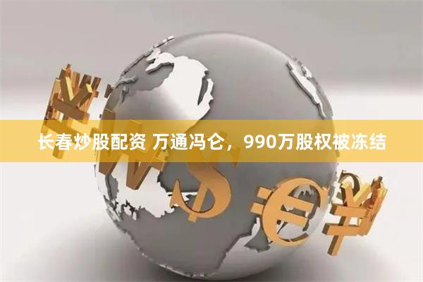 长春炒股配资 万通冯仑，990万股权被冻结